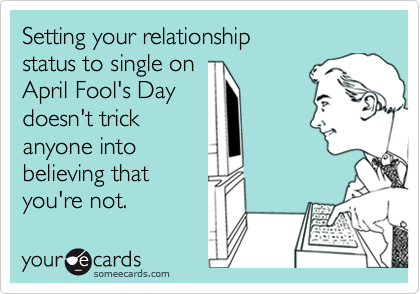 Setting your relationship 
status to single on
April Fool's Day 
doesn't trick 
anyone into 
believing that 
you're not.
