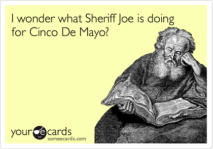 I wonder what Sheriff Joe is doing for Cinco De Mayo?