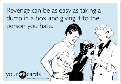 Revenge can be as easy as taking a dump in a box and giving it to the person you hate.