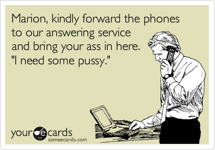 Marion, kindly forward the phones to our answering service
and bring your ass in here.
"I need some pussy."
