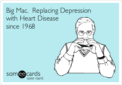 Big Mac.  Replacing Depression
with Heart Disease
since 1968