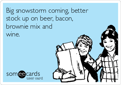 Big snowstorm coming, better
stock up on beer, bacon,
brownie mix and
wine.