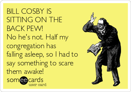 BILL COSBY IS
SITTING ON THE
BACK PEW! 
No he's not. Half my
congregation has
falling asleep, so I had to
say something to scare
them awake! 