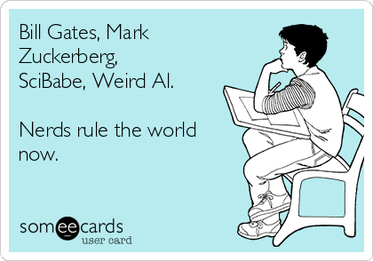 Bill Gates, Mark
Zuckerberg,
SciBabe, Weird Al. 

Nerds rule the world
now.