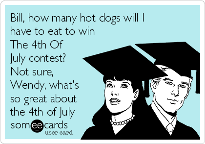 Bill, how many hot dogs will I
have to eat to win
The 4th Of
July contest?
Not sure,
Wendy, what's 
so great about
the 4th of July 