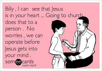 Billy , I can  see that Jesus
is in your heart ... Going to church
does that to a
person .  No
worries , we can
operate before
Jesus gets into
your mind . 