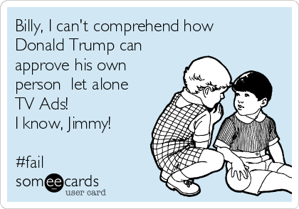 Billy, I can't comprehend how
Donald Trump can
approve his own
person  let alone
TV Ads!
I know, Jimmy!

#fail