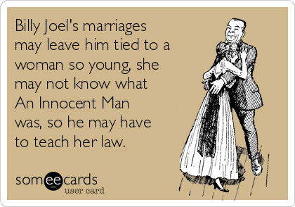 Billy Joel's marriages
may leave him tied to a 
woman so young, she
may not know what 
An Innocent Man 
was, so he may have
to teach her law.