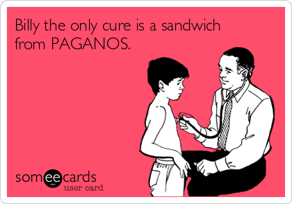 Billy the only cure is a sandwich
from PAGANOS.

