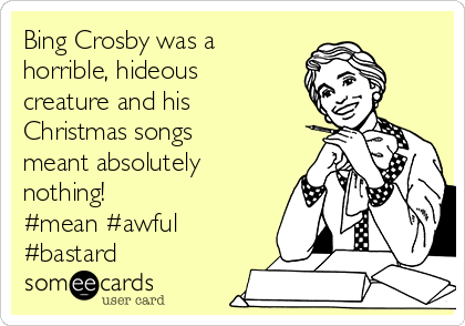 bing crosby was a horrible hideous creature and his christmas songs meant absolutely nothing - Bing Crosby Christmas Songs bing crosby was a horrible hideous creature and his christmas songs meant absolutely nothing - Bing Crosby Christmas Songs