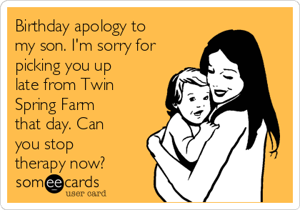 Birthday apology to
my son. I'm sorry for
picking you up
late from Twin
Spring Farm
that day. Can
you stop
therapy now?