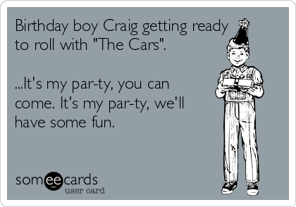 Birthday boy Craig getting ready
to roll with "The Cars". 

...It's my par-ty, you can
come. It's my par-ty, we'll
have some fun.