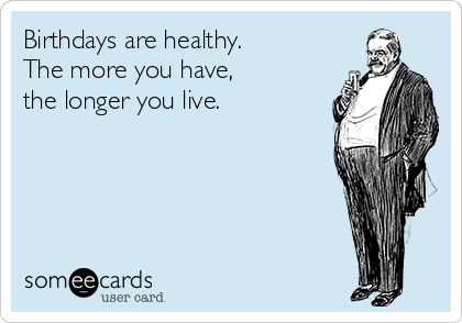 Birthdays are healthy. 
The more you have, 
the longer you live.