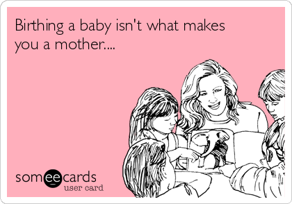 Birthing a baby isn't what makes
you a mother.... 