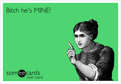 Bitch he's MINE!           
         