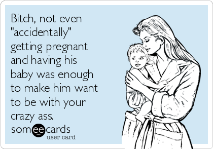 Bitch, not even
"accidentally"
getting pregnant
and having his
baby was enough
to make him want
to be with your
crazy ass.