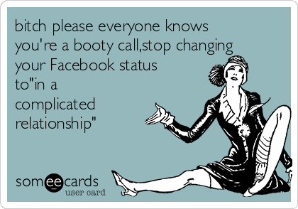 bitch please everyone knows
you're a booty call,stop changing
your Facebook status
to"in a
complicated
relationship"
