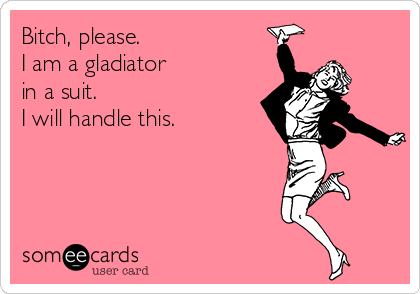 Bitch, please.
I am a gladiator
in a suit.
I will handle this.