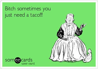 Bitch sometimes you
just need a taco!!! 