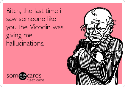 Bitch, the last time i
saw someone like
you the Vicodin was
giving me
hallucinations. 