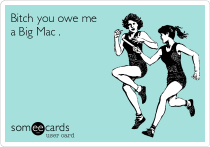 Bitch you owe me
a Big Mac .