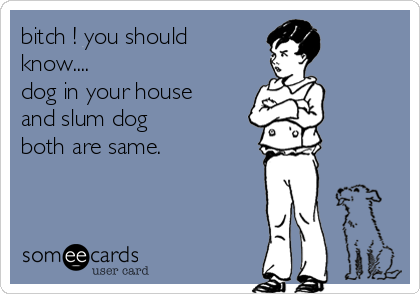 bitch ! you should
know....
dog in your house
and slum dog 
both are same.