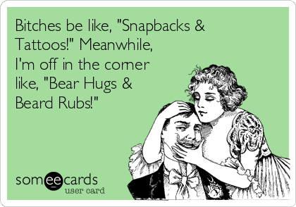Bitches be like, "Snapbacks &
Tattoos!" Meanwhile,
I'm off in the corner
like, "Bear Hugs &
Beard Rubs!"