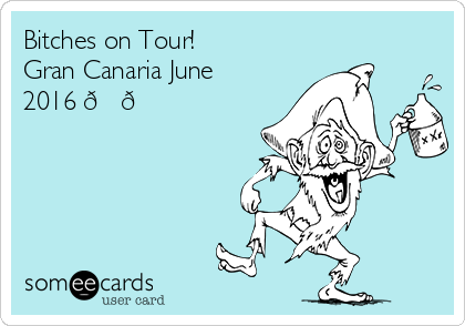 Bitches on Tour!
Gran Canaria June
2016 