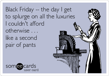 Black Friday -- the day I get
to splurge on all the luxuries
I couldn't afford
otherwise . . .
like a second
pair of pants