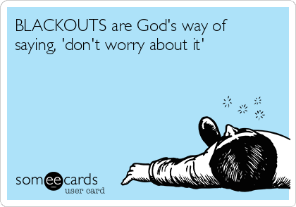 BLACKOUTS are God's way of
saying, 'don't worry about it'