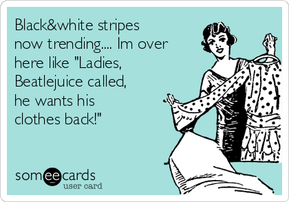 Black&white stripes
now trending.... Im over
here like "Ladies,
Beatlejuice called,
he wants his
clothes back!" 