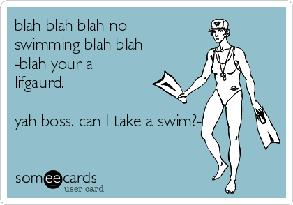 blah blah blah no
swimming blah blah
-blah your a
lifgaurd.

yah boss. can I take a swim?-