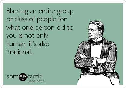 Blaming an entire group
or class of people for
what one person did to
you is not only
human, it's also
irrational.