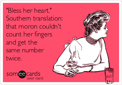 "Bless her heart."
Southern translation:
that moron couldn't
count her fingers
and get the
same number
twice.