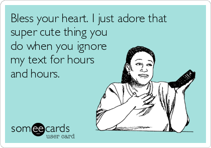 Bless your heart. I just adore that
super cute thing you
do when you ignore
my text for hours
and hours. 
