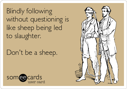 Blindly following
without questioning is
like sheep being led
to slaughter. 

Don't be a sheep. 
