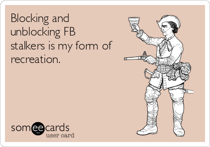 Blocking and
unblocking FB
stalkers is my form of 
recreation.  