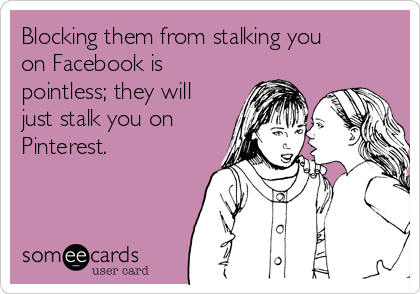 Blocking them from stalking you
on Facebook is
pointless; they will
just stalk you on
Pinterest.