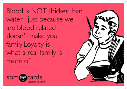 Blood is NOT thicker than
water , just because we
are blood related
doesn't make you
family,Loyalty is
what a real family is
made of