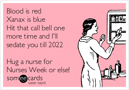 Blood is red
Xanax is blue
Hit that call bell one
more time and I'll
sedate you till 2022

Hug a nurse for
Nurses Week or else!