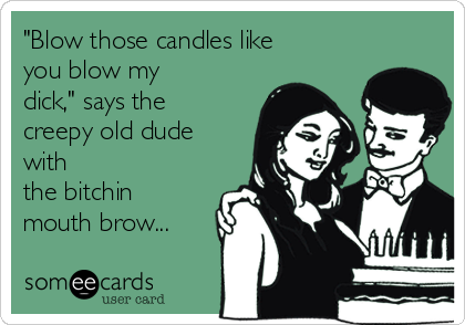 "Blow those candles like
you blow my
dick," says the
creepy old dude
with 
the bitchin
mouth brow...