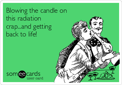 Blowing the candle on
this radiation
crap...and getting
back to life!