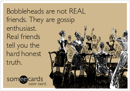 Bobbleheads are not REAL
friends. They are gossip
enthusiast. 
Real friends
tell you the
hard honest
truth. 