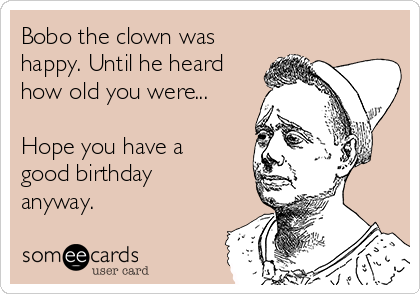 Bobo the clown was
happy. Until he heard
how old you were...

Hope you have a
good birthday
anyway.