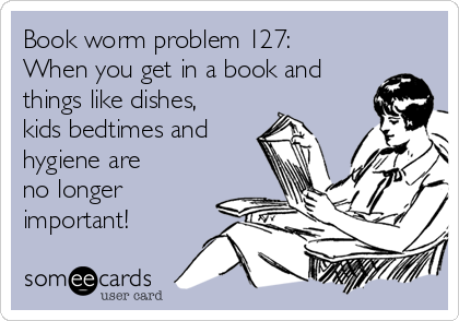 Book worm problem 127:
When you get in a book and
things like dishes,
kids bedtimes and
hygiene are 
no longer
important!