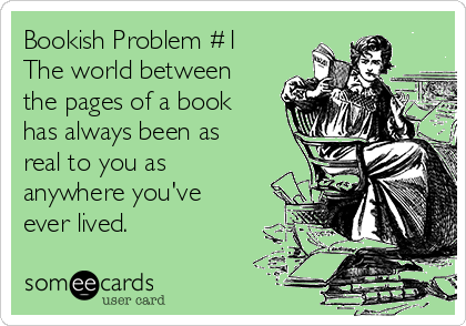 Bookish Problem #1
The world between
the pages of a book
has always been as
real to you as
anywhere you've
ever lived.