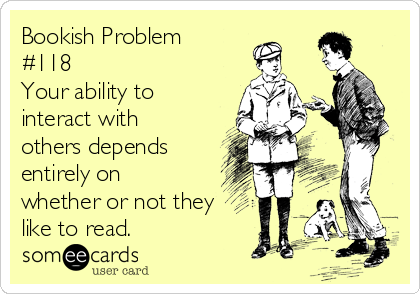 Bookish Problem
#118
Your ability to
interact with
others depends
entirely on
whether or not they
like to read.