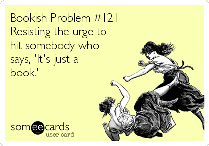 Bookish Problem #121
Resisting the urge to
hit somebody who
says, 'It's just a
book.'