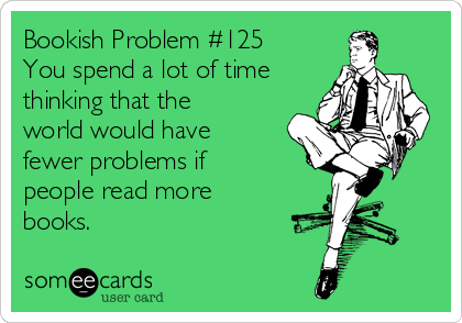 Bookish Problem #125
You spend a lot of time
thinking that the
world would have
fewer problems if
people read more
books.