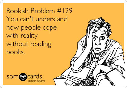 Bookish Problem #129
You can't understand
how people cope
with reality 
without reading
books.